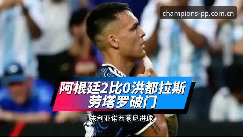 阿根廷2-0洪都拉斯最新动态：劳塔罗独造两球，梅西轮休引发球迷猜想